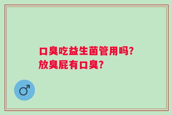 口臭吃益生菌管用吗？放臭屁有口臭？