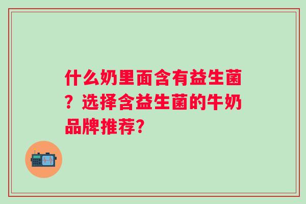 什么奶里面含有益生菌？选择含益生菌的牛奶品牌推荐？