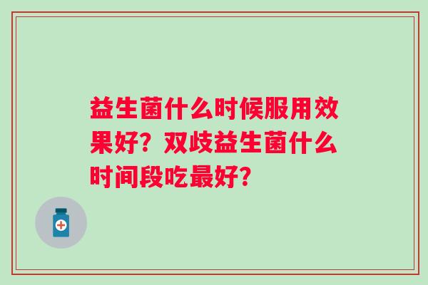 益生菌什么时候服用效果好？双歧益生菌什么时间段吃好？