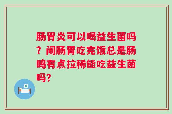 肠胃炎可以喝益生菌吗？闹肠胃吃完饭总是肠鸣有点拉稀能吃益生菌吗？