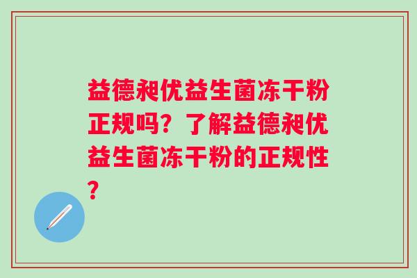 益德昶优益生菌冻干粉正规吗？了解益德昶优益生菌冻干粉的正规性？