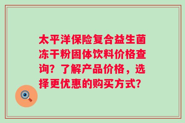 太平洋保险复合益生菌冻干粉固体饮料价格查询？了解产品价格，选择更优惠的购买方式？