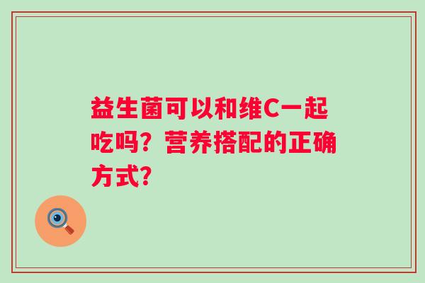 益生菌可以和维C一起吃吗？营养搭配的正确方式？