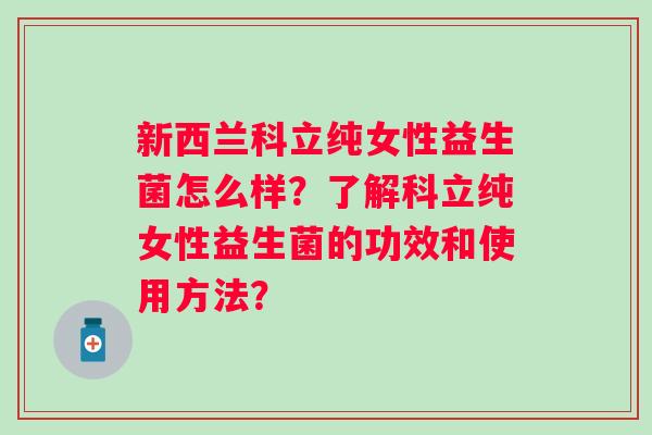 新西兰科立纯女性益生菌怎么样？了解科立纯女性益生菌的功效和使用方法？