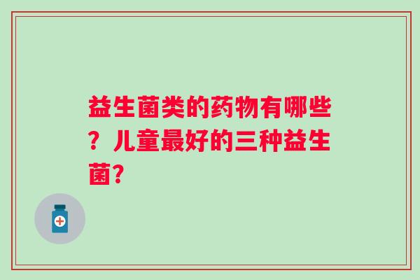 益生菌类的有哪些？儿童好的三种益生菌？