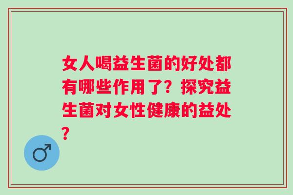 女人喝益生菌的好处都有哪些作用了？探究益生菌对女性健康的益处？