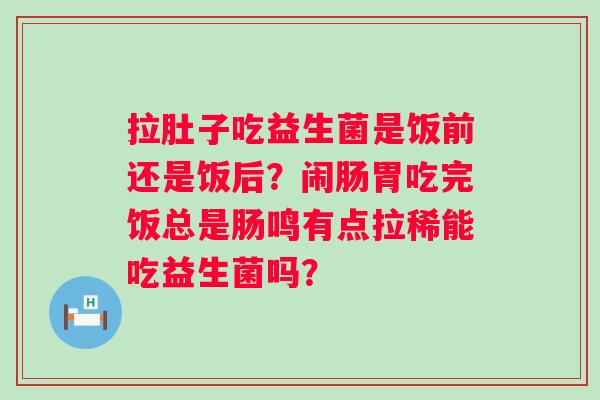 拉肚子吃益生菌是饭前还是饭后？闹肠胃吃完饭总是肠鸣有点拉稀能吃益生菌吗？