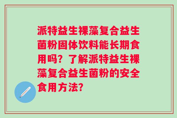 派特益生裸藻复合益生菌粉固体饮料能长期食用吗？了解派特益生裸藻复合益生菌粉的安全食用方法？