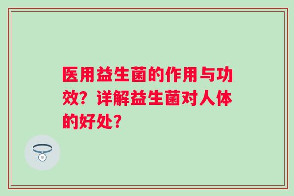 医用益生菌的作用与功效？详解益生菌对人体的好处？