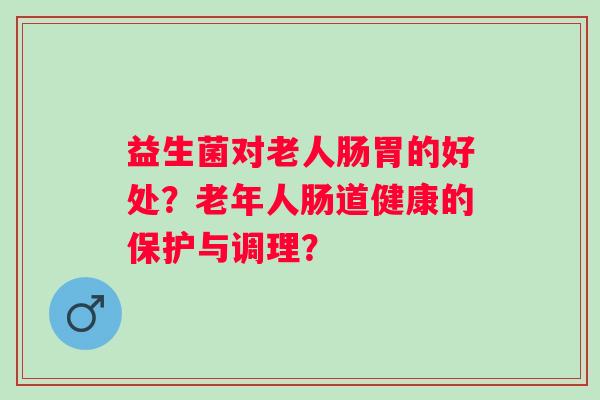 益生菌对老人肠胃的好处？老年人肠道健康的保护与调理？