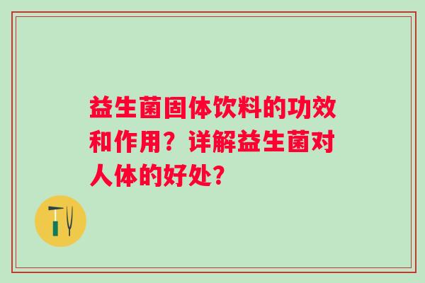 益生菌固体饮料的功效和作用？详解益生菌对人体的好处？