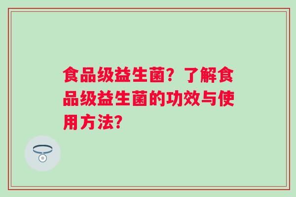 食品级益生菌？了解食品级益生菌的功效与使用方法？