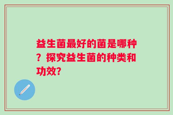 益生菌最好的菌是哪种？探究益生菌的种类和功效？