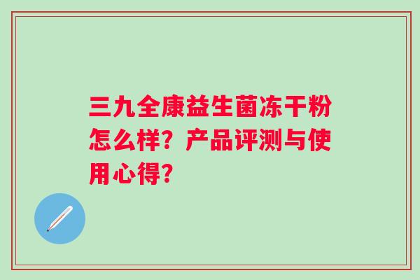 三九全康益生菌冻干粉怎么样？产品评测与使用心得？