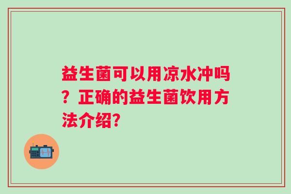 益生菌可以用凉水冲吗？正确的益生菌饮用方法介绍？