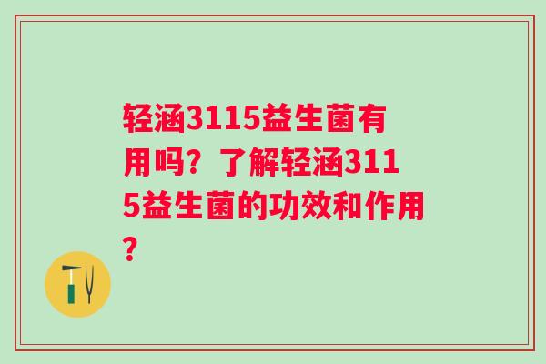 轻涵3115益生菌有用吗？了解轻涵3115益生菌的功效和作用？