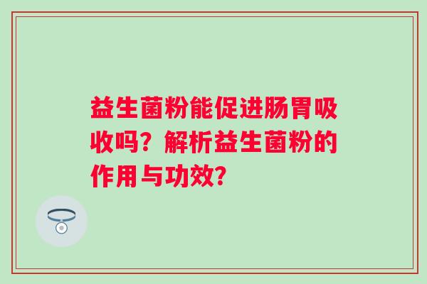 益生菌粉能促进肠胃吸收吗？解析益生菌粉的作用与功效？