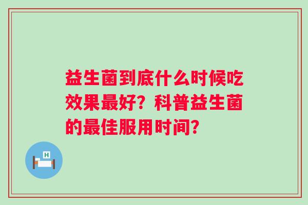 益生菌到底什么时候吃效果最好？科普益生菌的最佳服用时间？