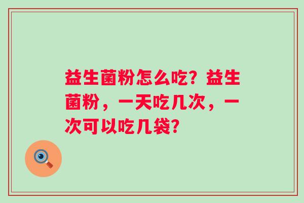 益生菌粉怎么吃？益生菌粉，一天吃几次，一次可以吃几袋？