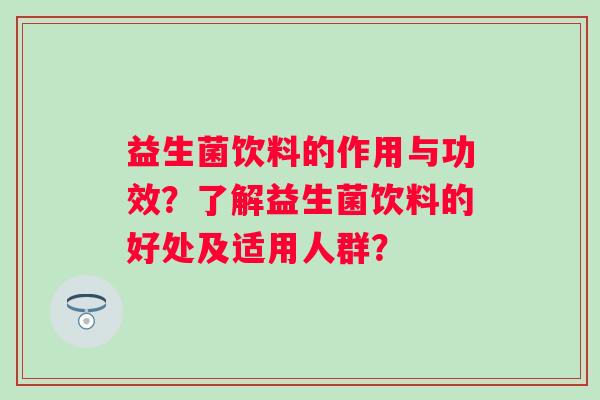 益生菌饮料的作用与功效？了解益生菌饮料的好处及适用人群？