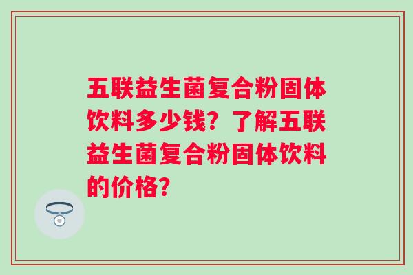 五联益生菌复合粉固体饮料多少钱？了解五联益生菌复合粉固体饮料的价格？