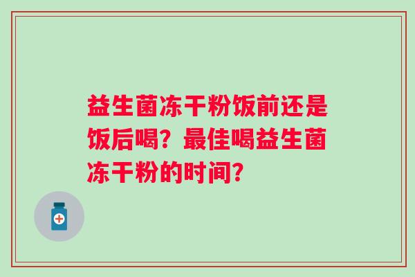 益生菌冻干粉饭前还是饭后喝？最佳喝益生菌冻干粉的时间？