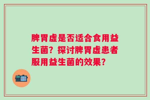 脾胃虚是否适合食用益生菌？探讨脾胃虚患者服用益生菌的效果？