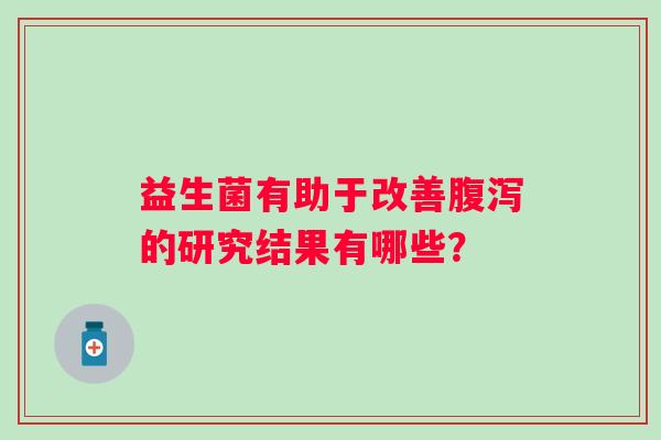 益生菌有助于改善腹泻的研究结果有哪些？