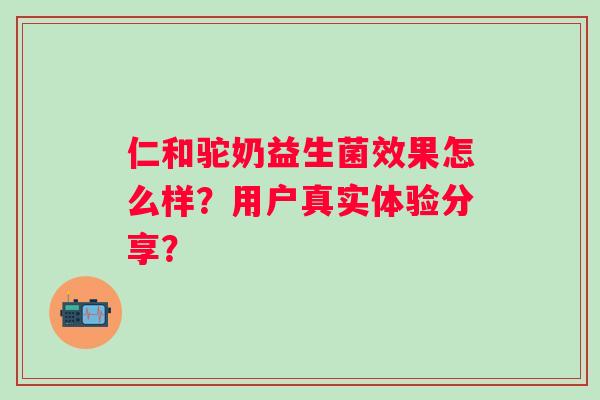 仁和驼奶益生菌效果怎么样？用户真实体验分享？