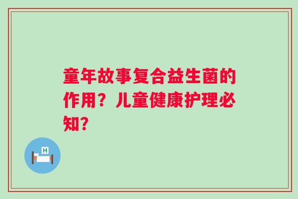 童年故事复合益生菌的作用？儿童健康护理必知？