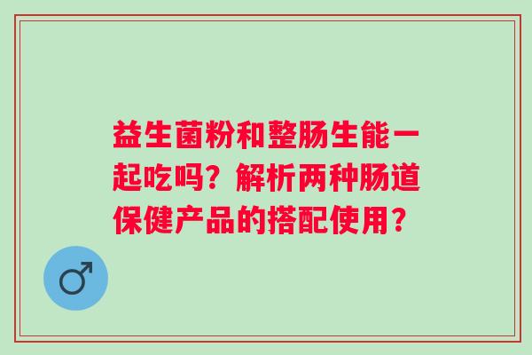 益生菌粉和整肠生能一起吃吗？解析两种肠道保健产品的搭配使用？