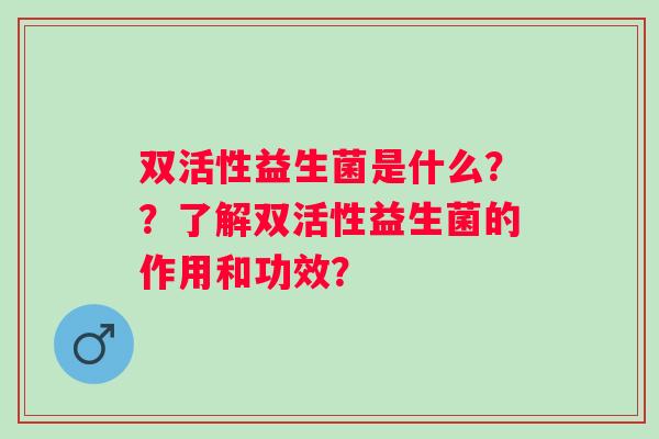 双活性益生菌是什么？？了解双活性益生菌的作用和功效？