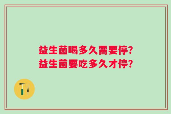 益生菌喝多久需要停？益生菌要吃多久才停？