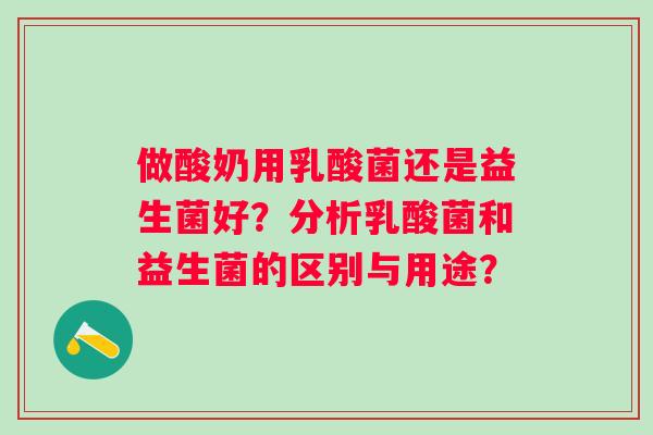 做酸奶用乳酸菌还是益生菌好？分析乳酸菌和益生菌的区别与用途？