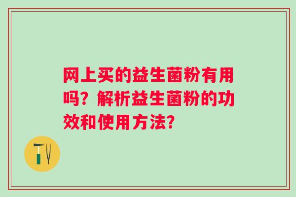 网上买的益生菌粉有用吗？解析益生菌粉的功效和使用方法？