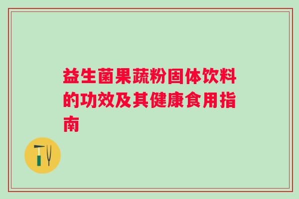 益生菌果蔬粉固体饮料的功效及其健康食用指南