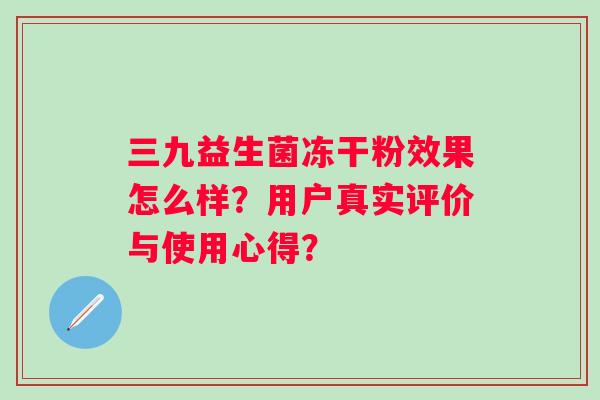 三九益生菌冻干粉效果怎么样？用户真实评价与使用心得？