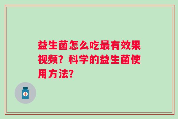 益生菌怎么吃最有效果视频？科学的益生菌使用方法？