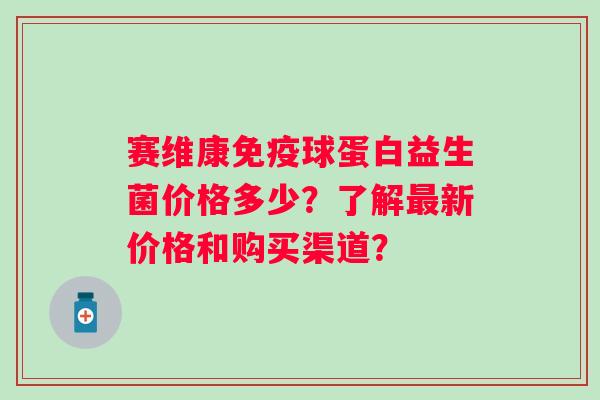 赛维康球蛋白益生菌价格多少？了解新价格和购买渠道？