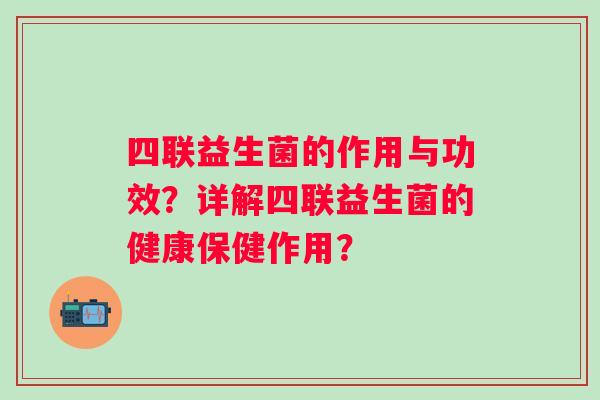 四联益生菌的作用与功效？详解四联益生菌的健康保健作用？