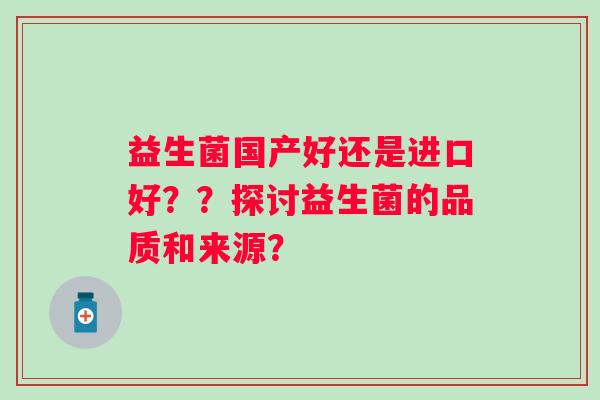 益生菌国产好还是进口好？？探讨益生菌的品质和来源？