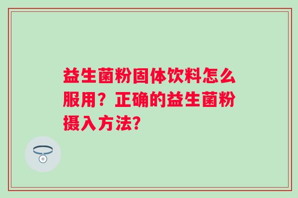 益生菌粉固体饮料怎么服用？正确的益生菌粉摄入方法？