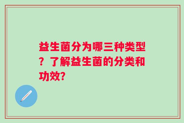 益生菌分为哪三种类型？了解益生菌的分类和功效？