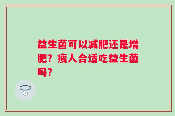 益生菌可以减肥还是增肥？瘦人合适吃益生菌吗？