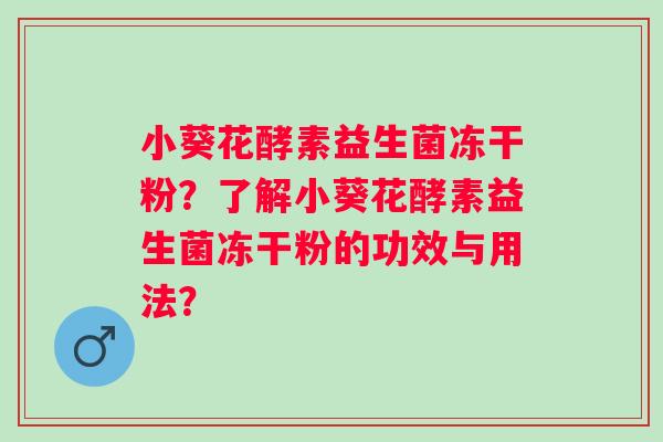 小葵花酵素益生菌冻干粉？了解小葵花酵素益生菌冻干粉的功效与用法？