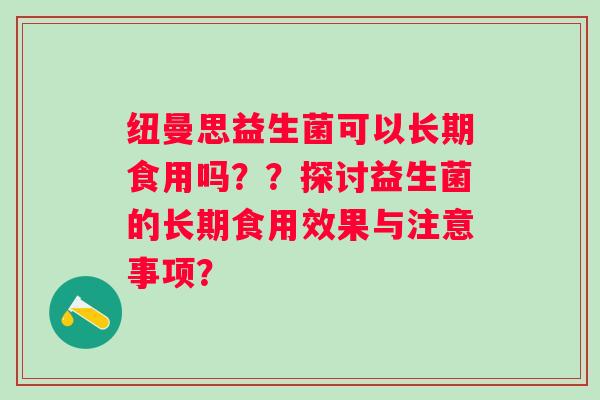 纽曼思益生菌可以长期食用吗？？探讨益生菌的长期食用效果与注意事项？