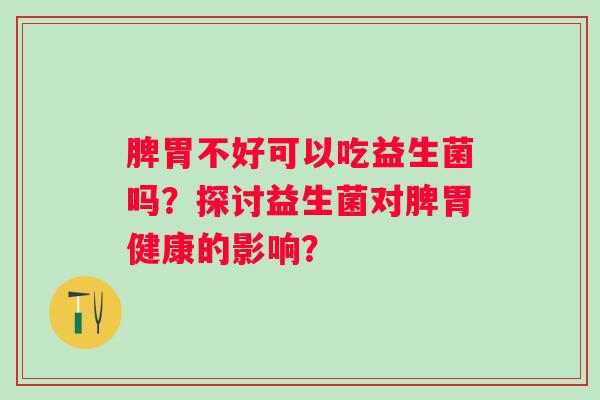 脾胃不好可以吃益生菌吗？探讨益生菌对脾胃健康的影响？