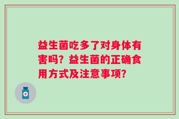 益生菌吃多了对身体有害吗？益生菌的正确食用方式及注意事项？