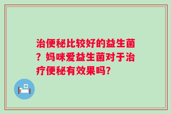 治便秘比较好的益生菌？妈咪爱益生菌对于治疗便秘有效果吗？