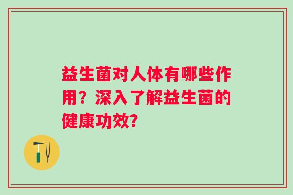 益生菌对人体有哪些作用？深入了解益生菌的健康功效？